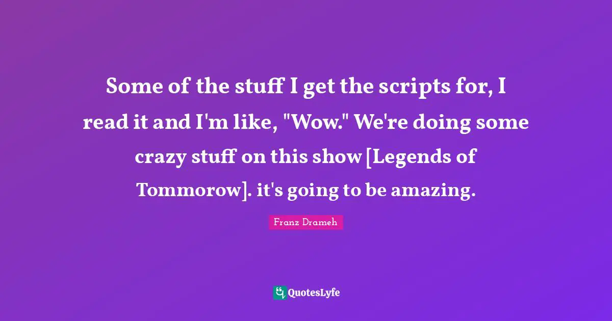 Some of the stuff I get the scripts for, I read it and I'm like, "Wow." We're doing some crazy stuff on this show [Legends of Tommorow]. it's going to be amazing.