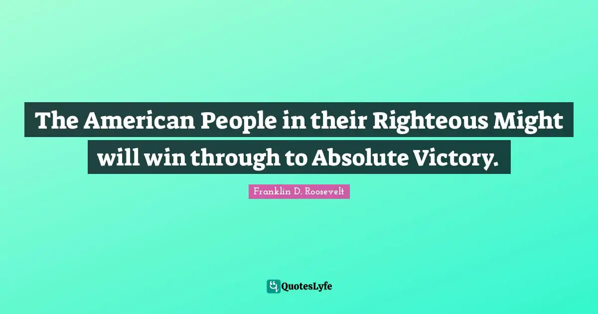 The American People in their Righteous Might will win through to Absolute Victory.