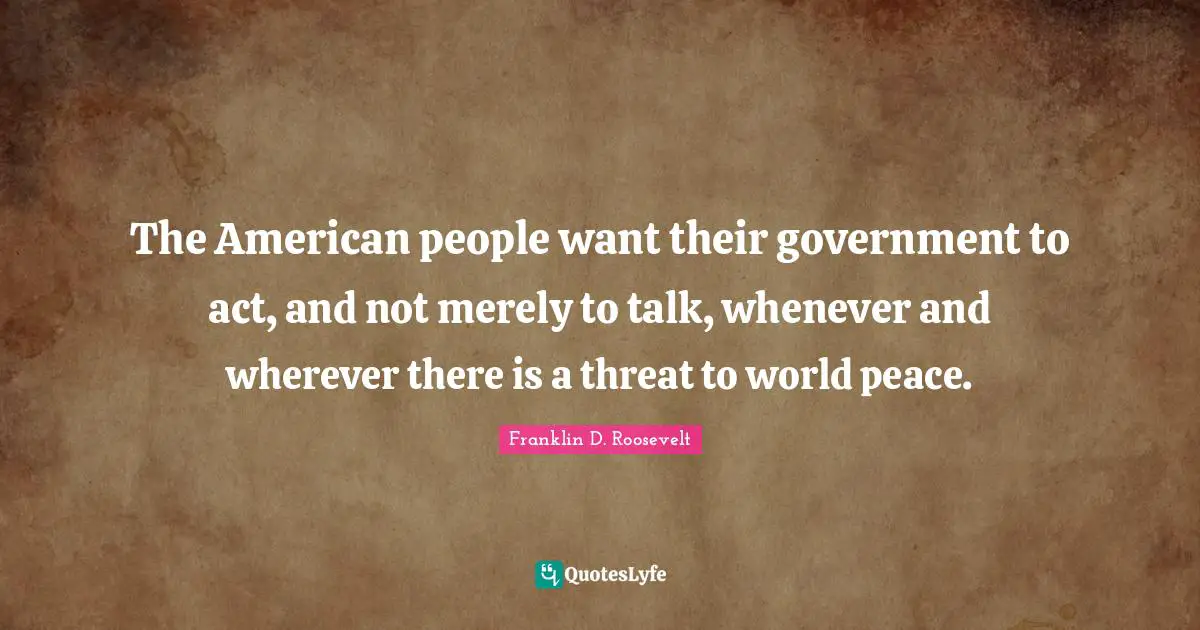 The American people want their government to act, and not merely to talk, whenever and wherever there is a threat to world peace.