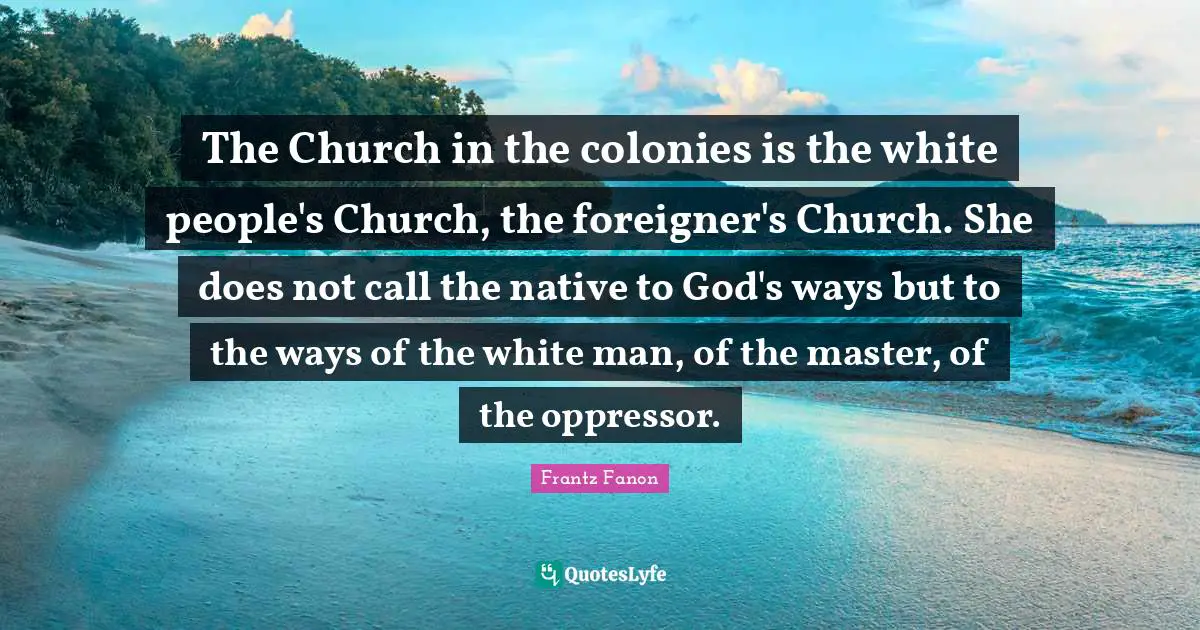 White Man Quotes: "The Church in the colonies is the white people's Church, the foreigner's Church. She does not call the native to God's ways but to the ways of the white man, of the master, of the oppressor."