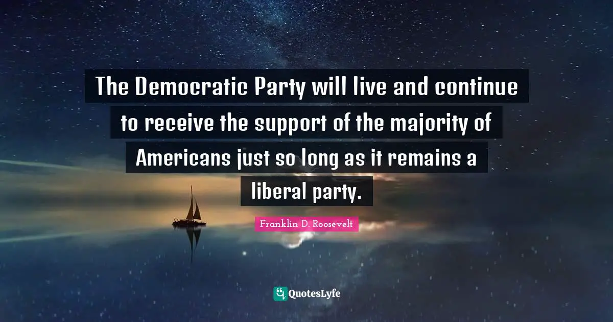 The Democratic Party will live and continue to receive the support of the majority of Americans just so long as it remains a liberal party.