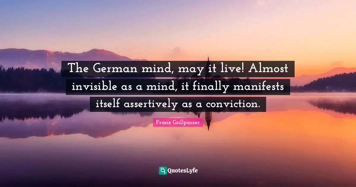 The German mind, may it live! Almost invisible as a mind, it finally manifests itself assertively as a conviction.