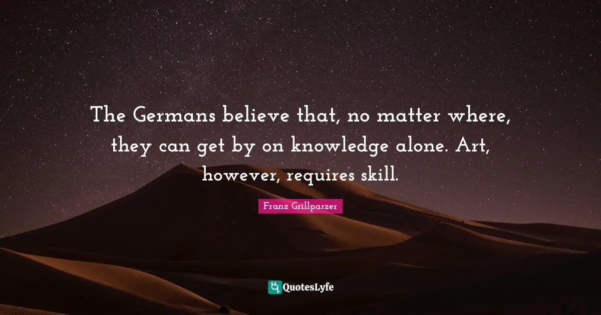 The Germans believe that, no matter where, they can get by on knowledge alone. Art, however, requires skill.
