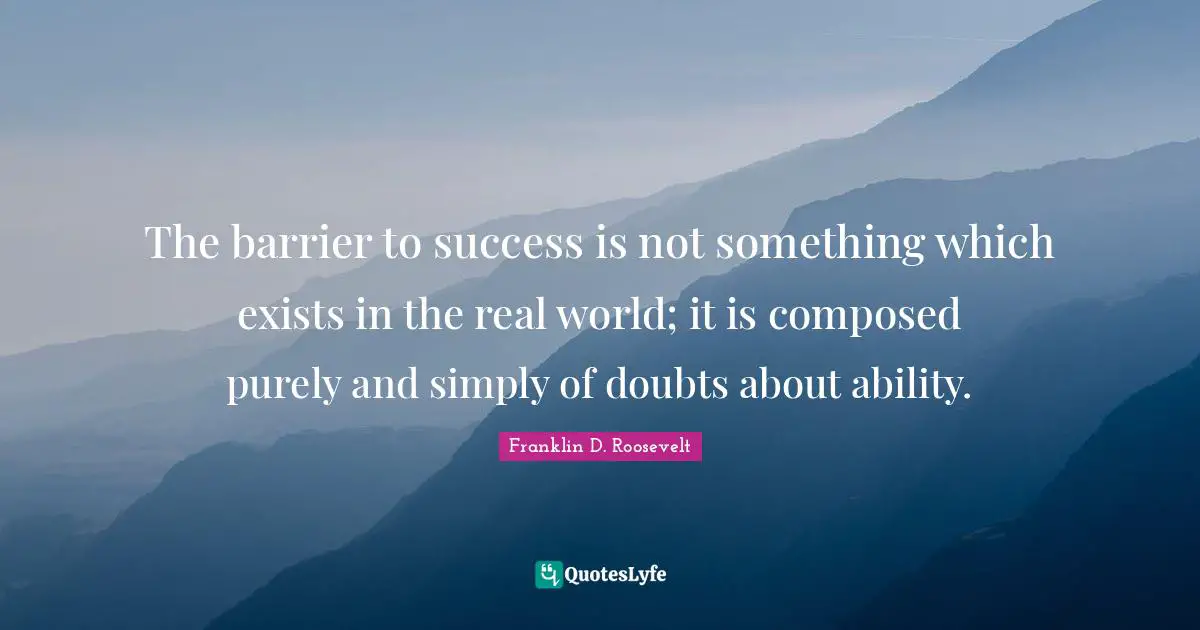 The barrier to success is not something which exists in the real world; it is composed purely and simply of doubts about ability.