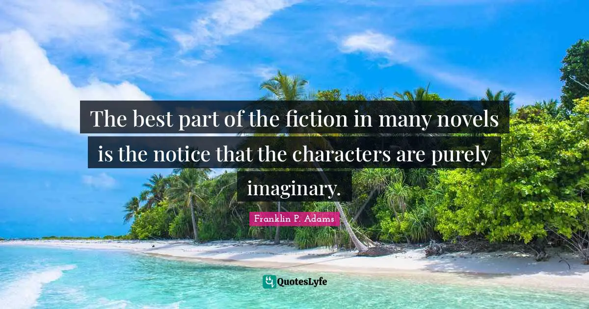 Franklin P. Adams Quotes: The best part of the fiction in many novels is the notice that the characters are purely imaginary.