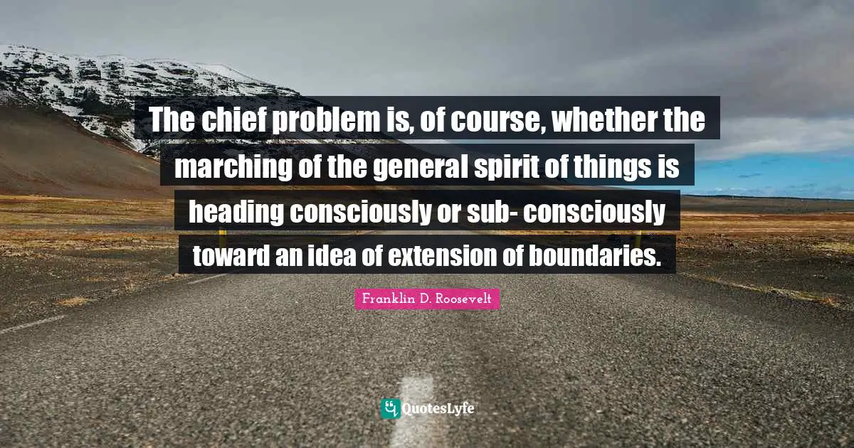 The chief problem is, of course, whether the marching of the general spirit of things is heading consciously or sub- consciously toward an idea of extension of boundaries.