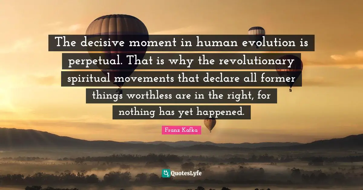 The decisive moment in human evolution is perpetual. That is why the revolutionary spiritual movements that declare all former things worthless are in the right, for nothing has yet happened.