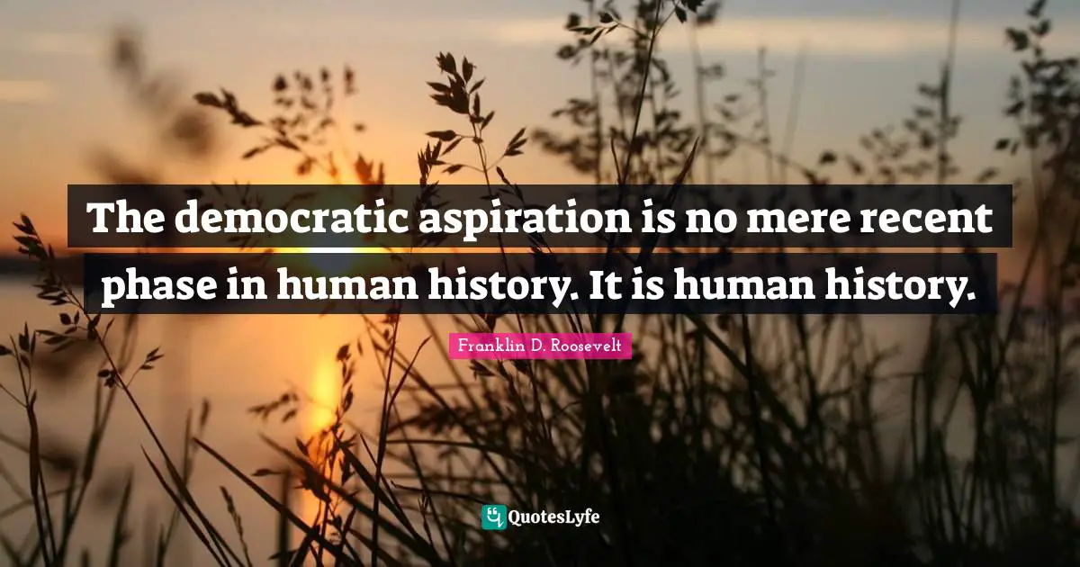 The democratic aspiration is no mere recent phase in human history. It is human history.
