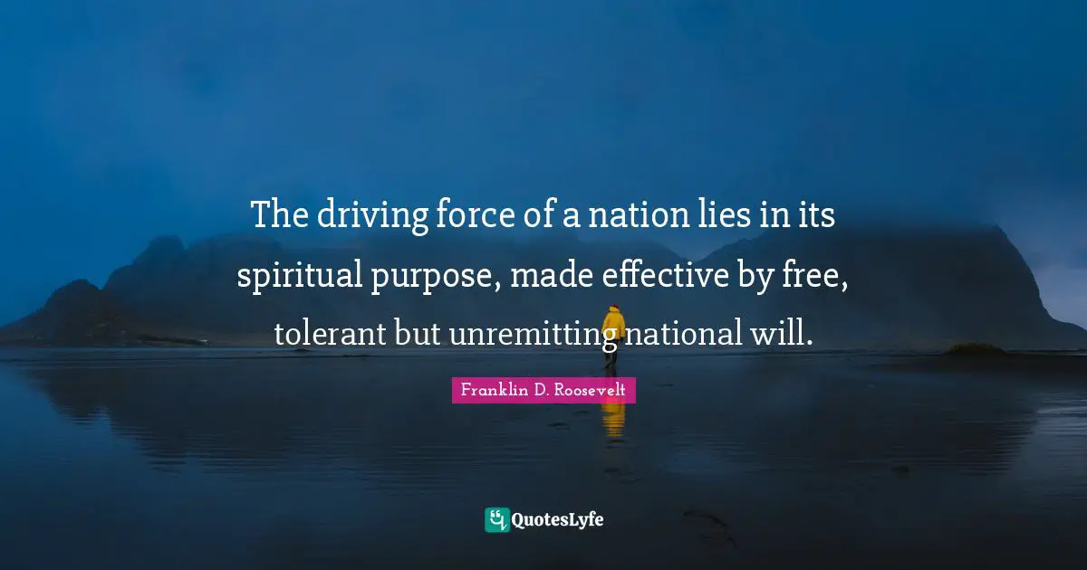 The driving force of a nation lies in its spiritual purpose, made effective by free, tolerant but unremitting national will.