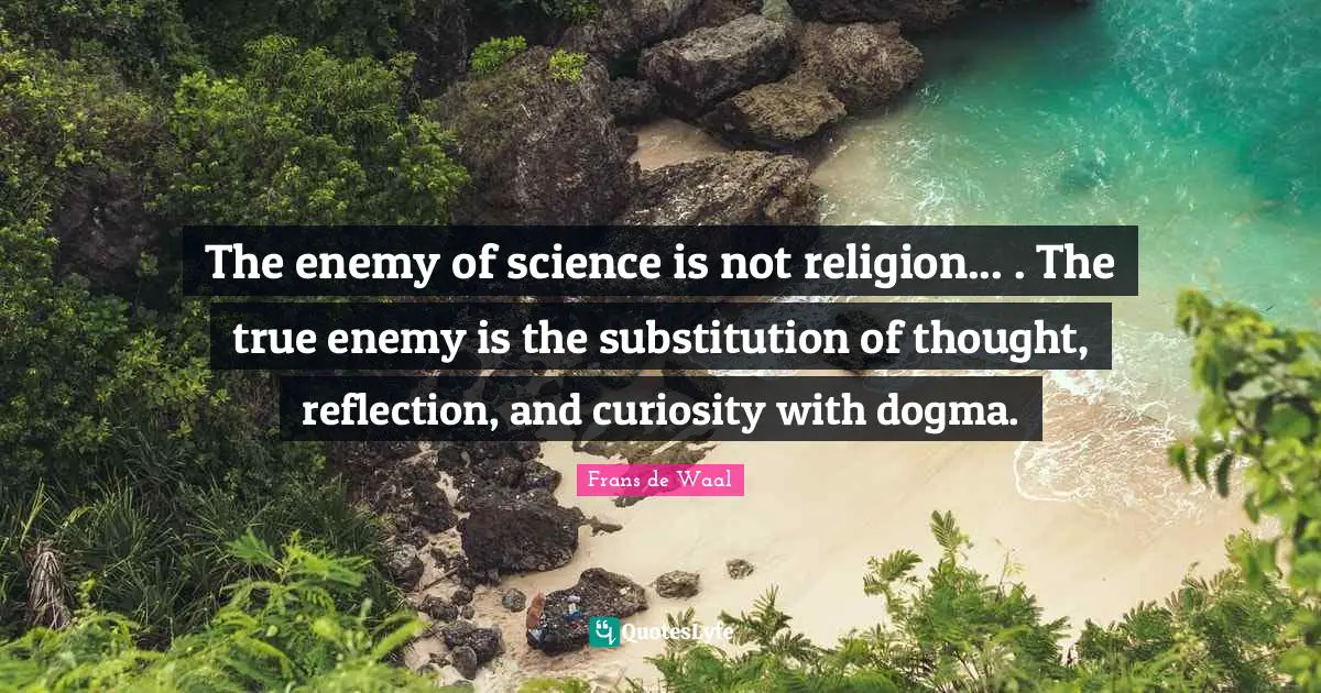 Dogma Quotes: "The enemy of science is not religion... . The true enemy is the substitution of thought, reflection, and curiosity with dogma."