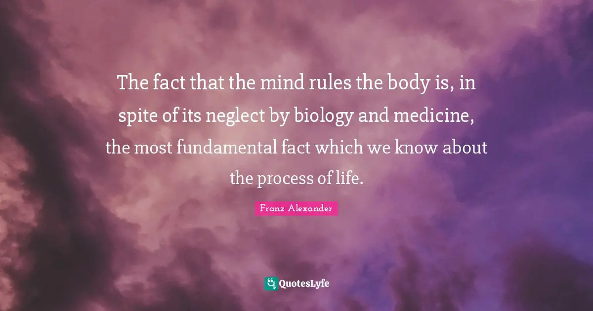 Fundamentals Quotes: "The fact that the mind rules the body is, in spite of its neglect by biology and medicine, the most fundamental fact which we know about the process of life."