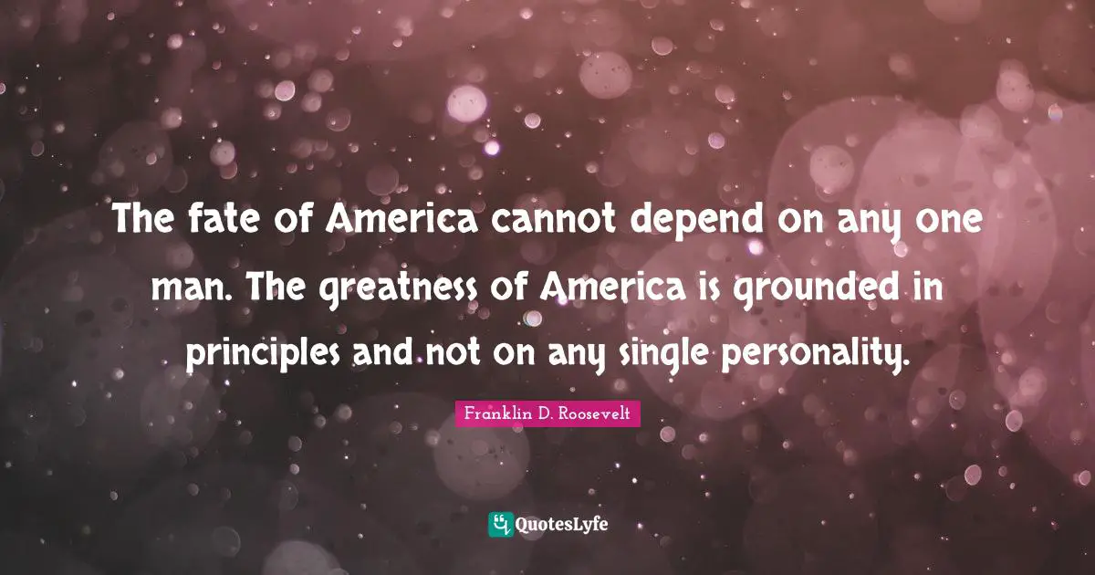 The fate of America cannot depend on any one man. The greatness of America is grounded in principles and not on any single personality.