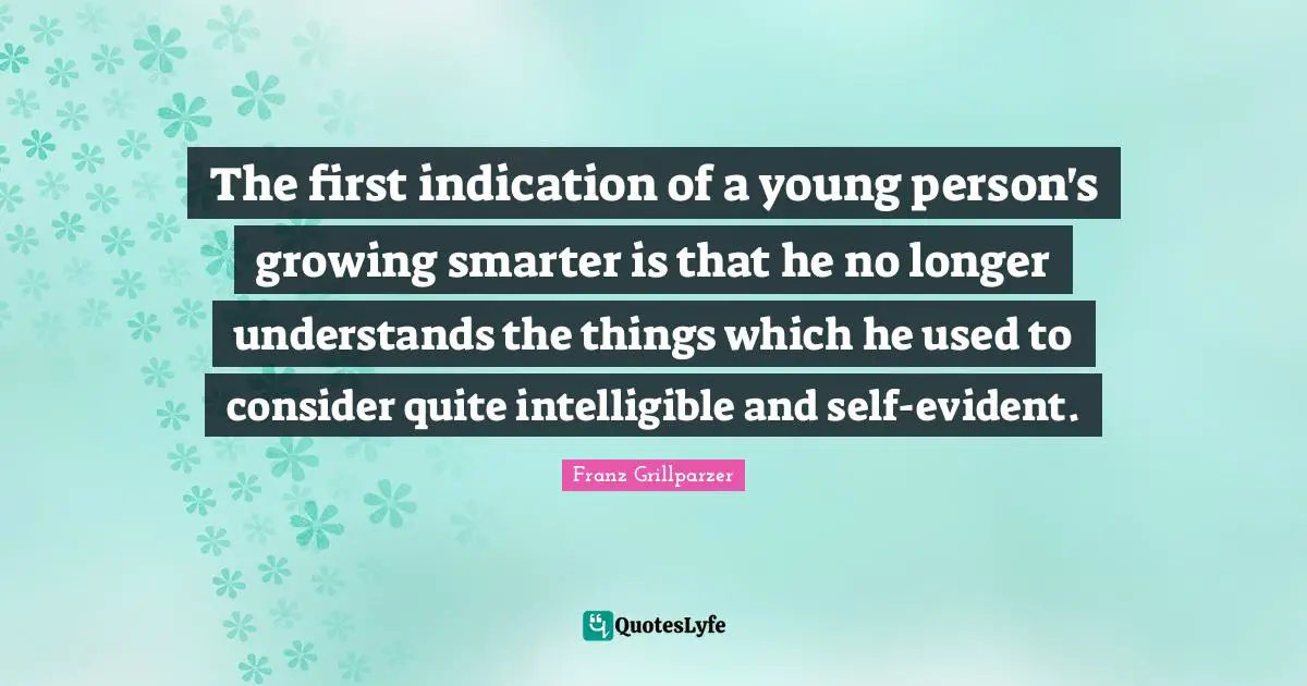 The first indication of a young person's growing smarter is that he no longer understands the things which he used to consider quite intelligible and self-evident.