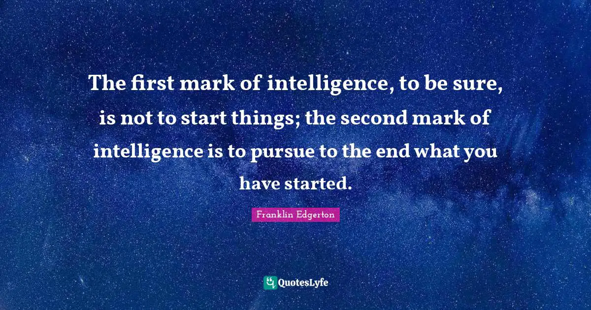 The first mark of intelligence, to be sure, is not to start things; the second mark of intelligence is to pursue to the end what you have started.