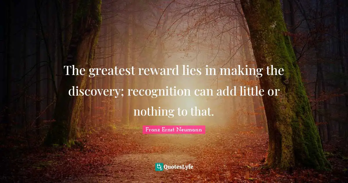 The greatest reward lies in making the discovery; recognition can add little or nothing to that.