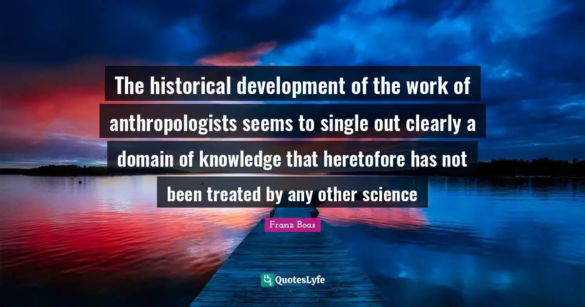Franz Boas Quotes: The historical development of the work of anthropologists seems to single out clearly a domain of knowledge that heretofore has not been treated by any other science