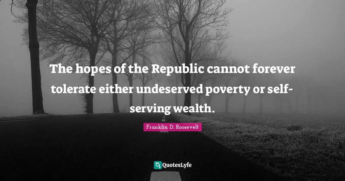 The hopes of the Republic cannot forever tolerate either undeserved poverty or self-serving wealth.