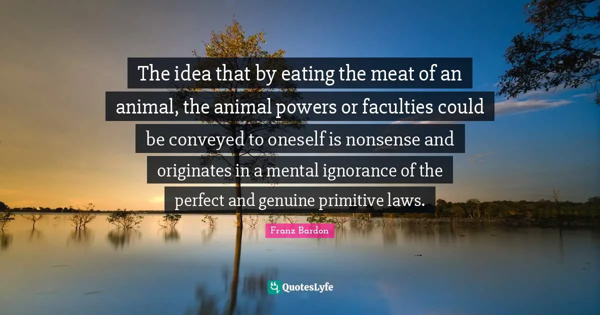 Franz Bardon Quotes: "The idea that by eating the meat of an animal, the animal powers or faculties could be conveyed to oneself is nonsense and originates in a mental ignorance of the perfect and genuine primitive laws."