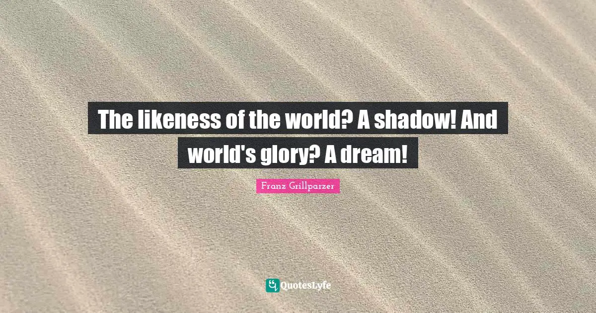 The likeness of the world? A shadow! And world's glory? A dream!