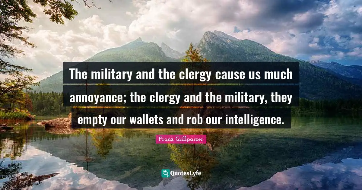 The military and the clergy cause us much annoyance; the clergy and the military, they empty our wallets and rob our intelligence.