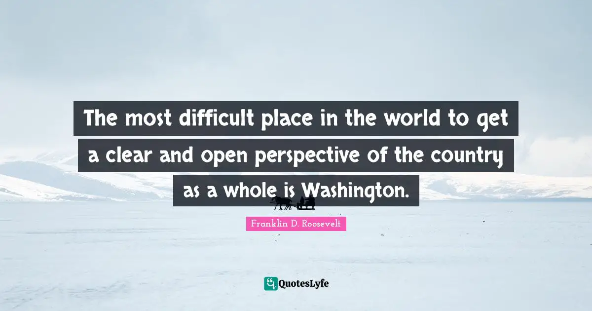 The most difficult place in the world to get a clear and open perspective of the country as a whole is Washington.
