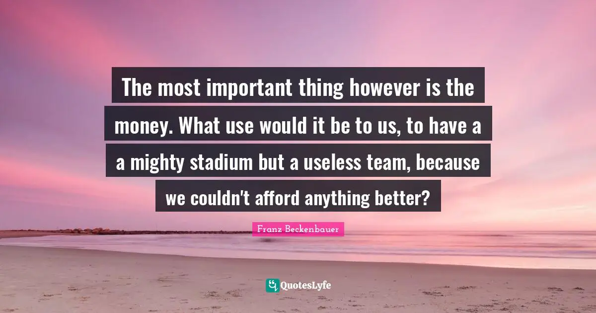 The most important thing however is the money. What use would it be to us, to have a a mighty stadium but a useless team, because we couldn't afford anything better?