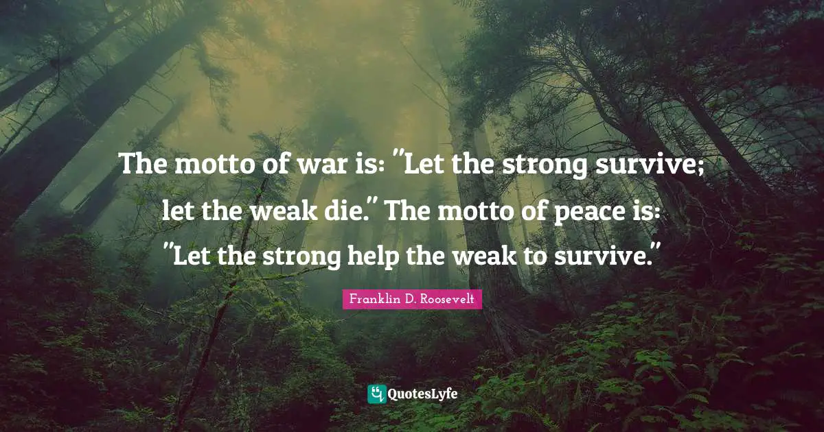Motto Quotes: "The motto of war is: "Let the strong survive; let the weak die." The motto of peace is: "Let the strong help the weak to survive.""