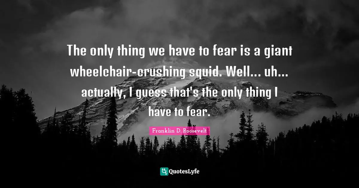 The only thing we have to fear is a giant wheelchair-crushing squid. Well... uh... actually, I guess that's the only thing I have to fear.