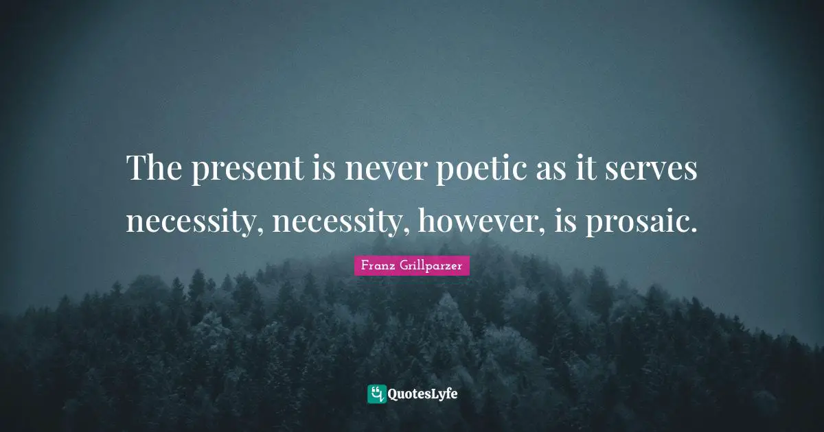 The present is never poetic as it serves necessity, necessity, however, is prosaic.