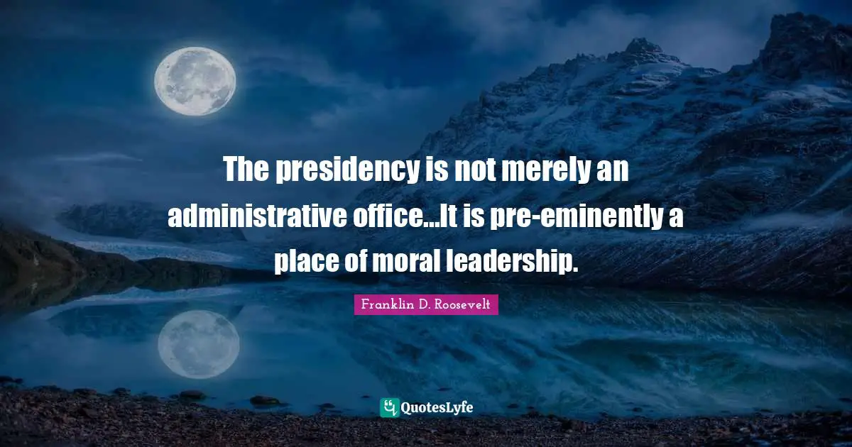 Presidency Quotes: "The presidency is not merely an administrative office...It is pre-eminently a place of moral leadership."
