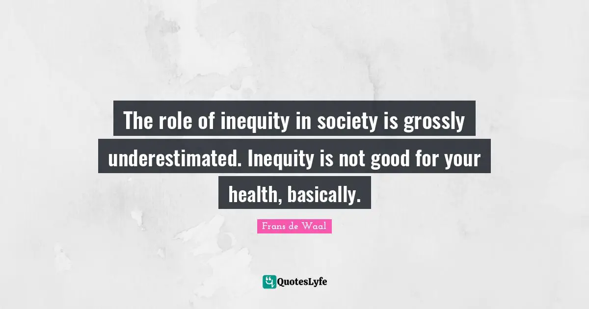 The role of inequity in society is grossly underestimated. Inequity is not good for your health, basically.