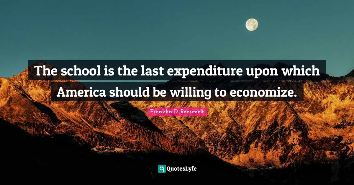 The school is the last expenditure upon which America should be willing to economize.