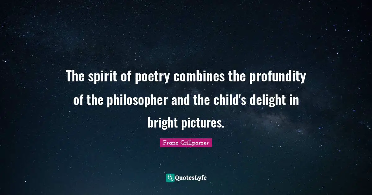The spirit of poetry combines the profundity of the philosopher and the child's delight in bright pictures.