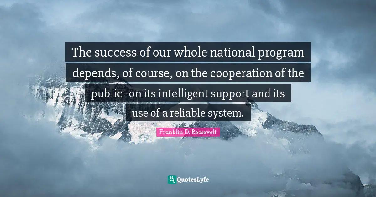 The success of our whole national program depends, of course, on the cooperation of the public--on its intelligent support and its use of a reliable system.