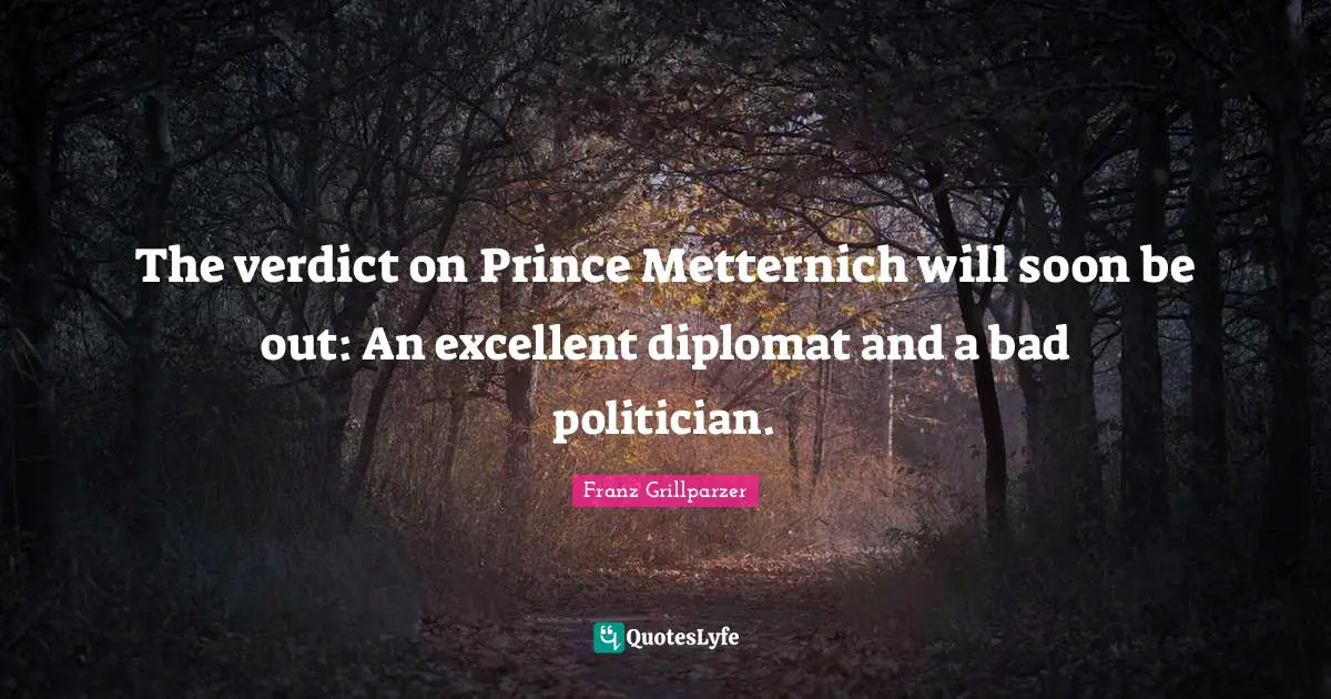 The verdict on Prince Metternich will soon be out: An excellent diplomat and a bad politician.