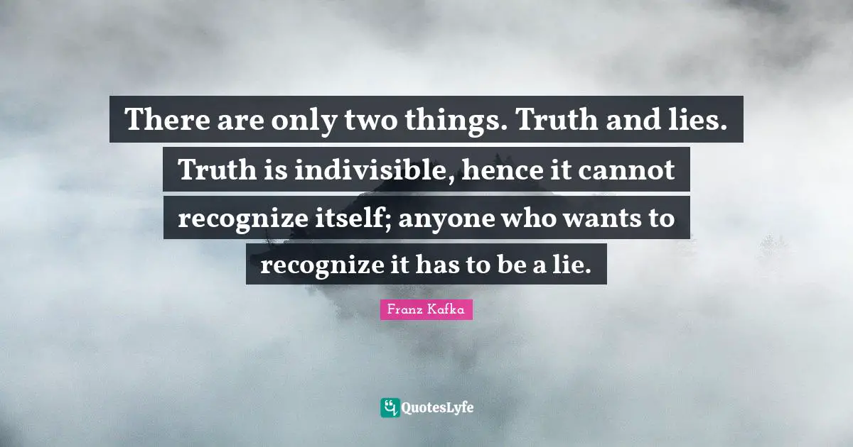 Deceit Quotes: "There are only two things. Truth and lies. Truth is indivisible, hence it cannot recognize itself; anyone who wants to recognize it has to be a lie."