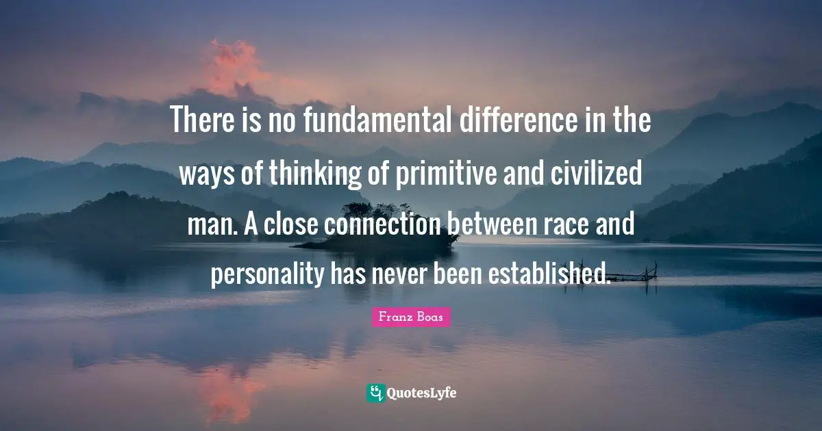 Franz Boas Quotes: There is no fundamental difference in the ways of thinking of primitive and civilized man. A close connection between race and personality has never been established.