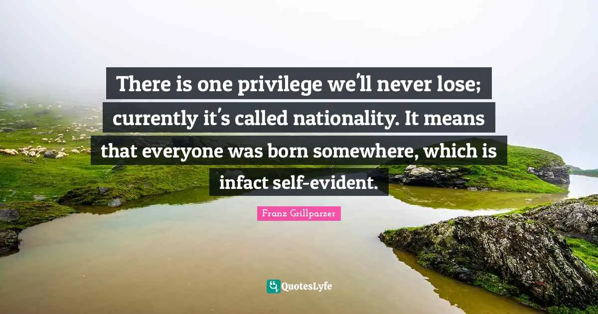There is one privilege we'll never lose; currently it's called nationality. It means that everyone was born somewhere, which is infact self-evident.