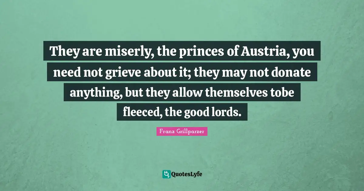 They are miserly, the princes of Austria, you need not grieve about it; they may not donate anything, but they allow themselves tobe fleeced, the good lords.