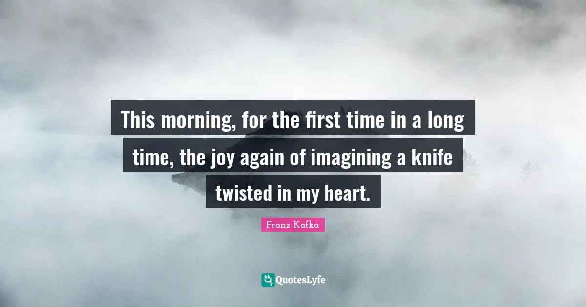 This morning, for the first time in a long time, the joy again of imagining a knife twisted in my heart.