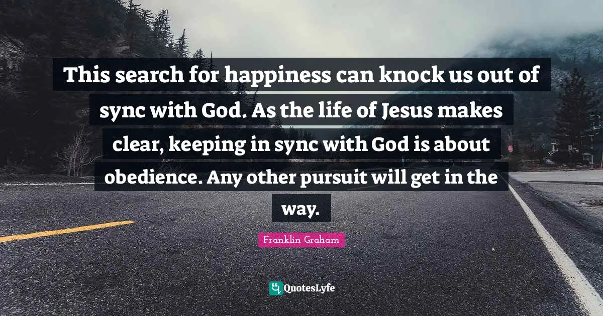 This search for happiness can knock us out of sync with God. As the life of Jesus makes clear, keeping in sync with God is about obedience. Any other pursuit will get in the way.