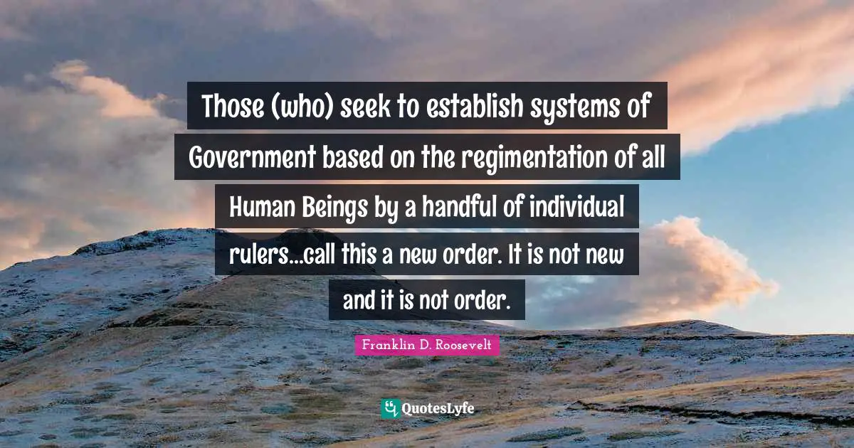 Rulers Quotes: "Those (who) seek to establish systems of Government based on the regimentation of all Human Beings by a handful of individual rulers...call this a new order. It is not new and it is not order."