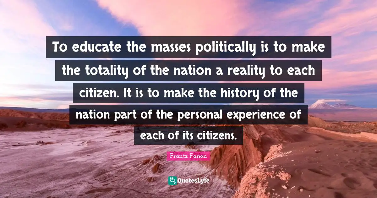 Mass Quotes: "To educate the masses politically is to make the totality of the nation a reality to each citizen. It is to make the history of the nation part of the personal experience of each of its citizens."