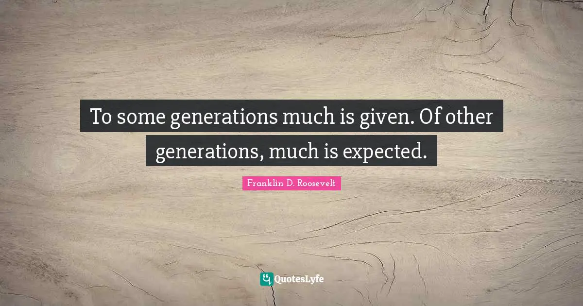 To some generations much is given. Of other generations, much is expected.