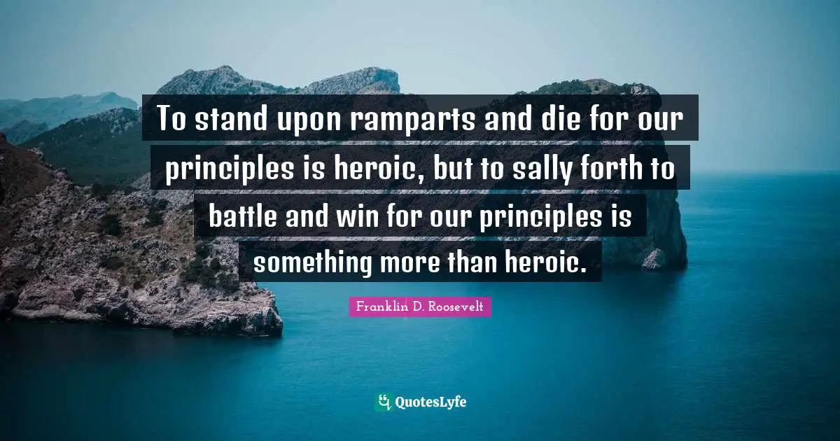 To stand upon ramparts and die for our principles is heroic, but to sally forth to battle and win for our principles is something more than heroic.