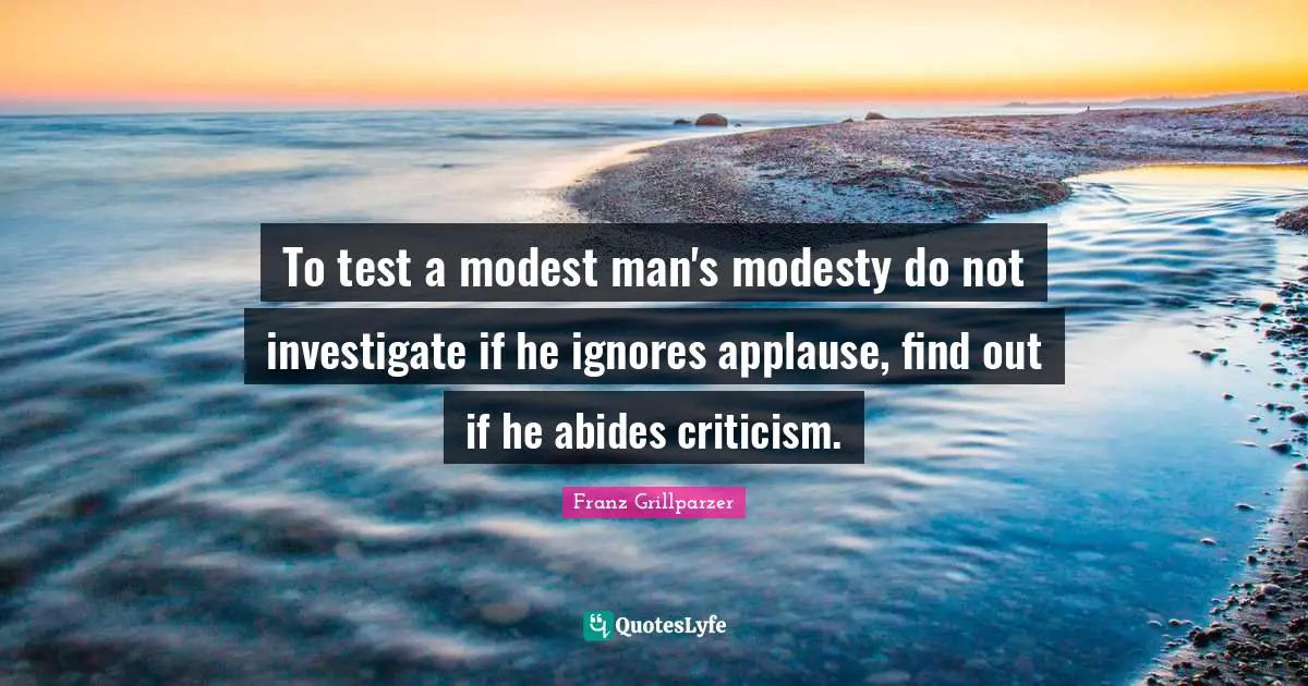 To test a modest man's modesty do not investigate if he ignores applause, find out if he abides criticism.