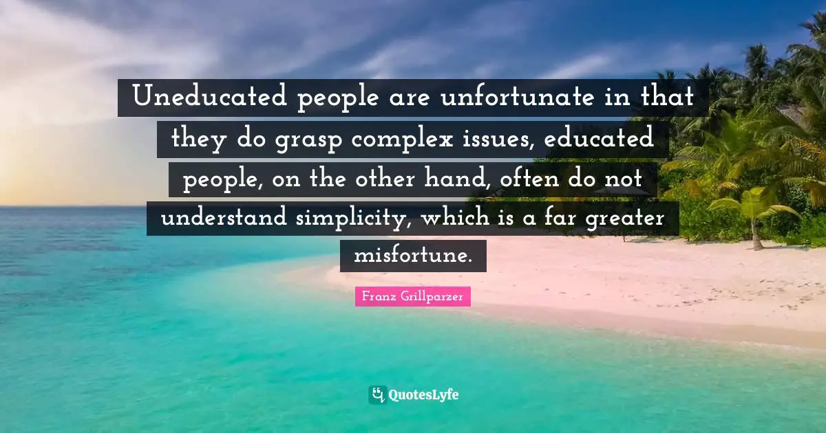 Uneducated people are unfortunate in that they do grasp complex issues, educated people, on the other hand, often do not understand simplicity, which is a far greater misfortune.