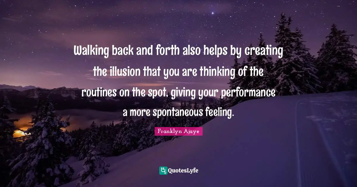 Walking back and forth also helps by creating the illusion that you are thinking of the routines on the spot, giving your performance a more spontaneous feeling.