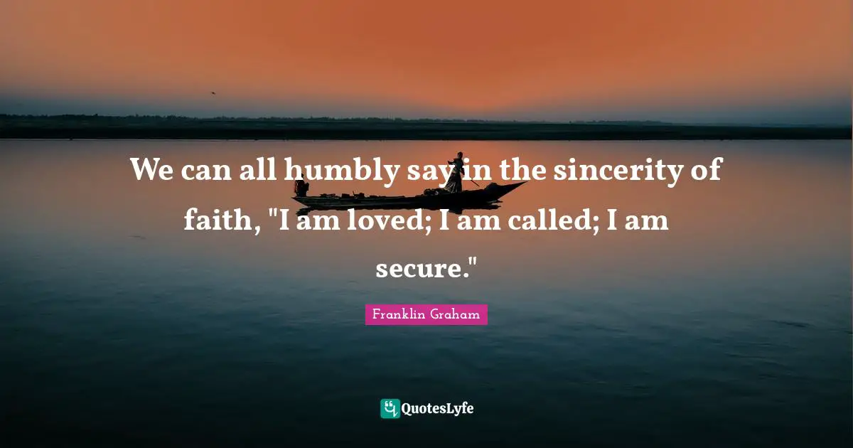 We can all humbly say in the sincerity of faith, "I am loved; I am called; I am secure."