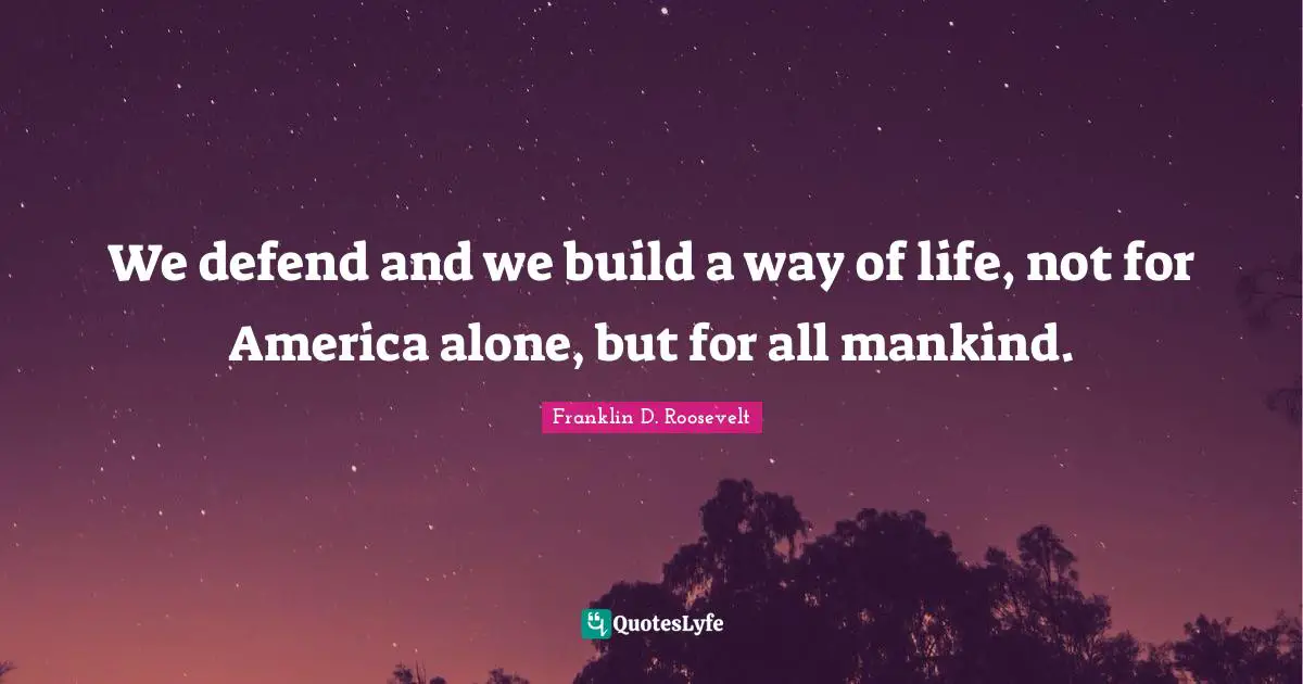 We defend and we build a way of life, not for America alone, but for all mankind.